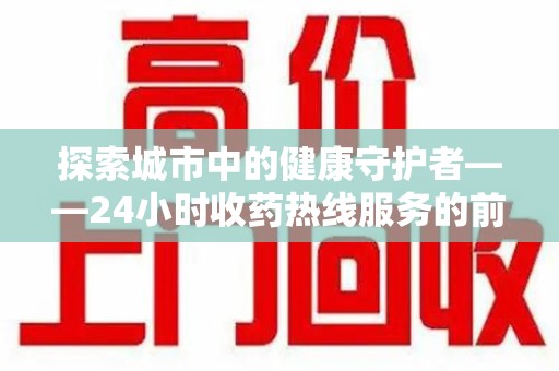 苏州探索城市中的健康守护者——24小时收药热线服务的前世今生