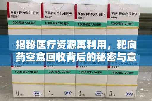苏州揭秘医疗资源再利用，靶向药空盒回收背后的秘密与意义