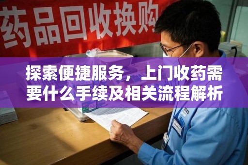 苏州探索便捷服务，上门收药需要什么手续及相关流程解析