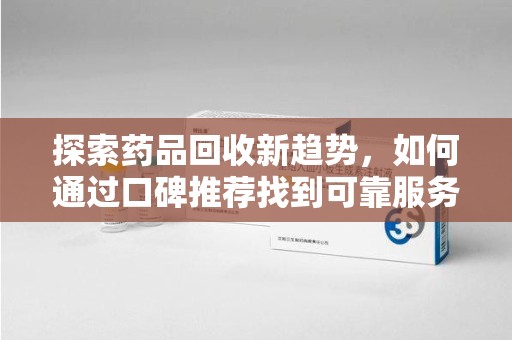 苏州探索药品回收新趋势，如何通过口碑推荐找到可靠服务