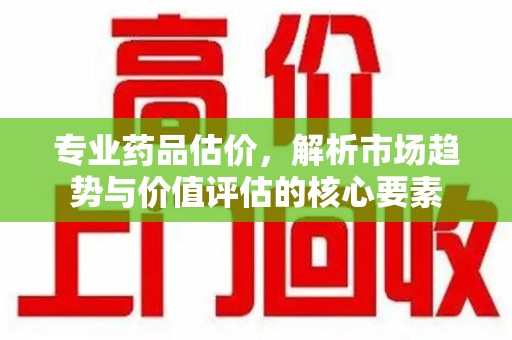 苏州专业药品估价，解析市场趋势与价值评估的核心要素