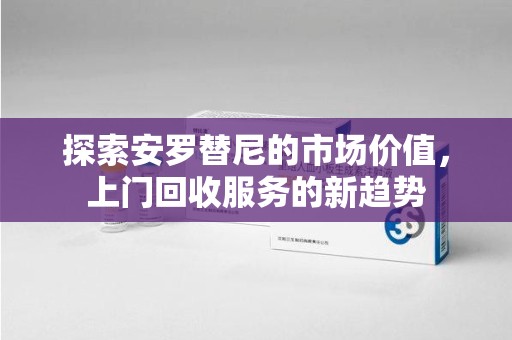 苏州探索安罗替尼的市场价值，上门回收服务的新趋势