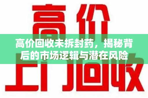 苏州高价回收未拆封药，揭秘背后的市场逻辑与潜在风险