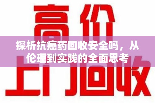 苏州探析抗癌药回收安全吗，从伦理到实践的全面思考