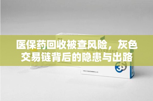 苏州医保药回收被查风险，灰色交易链背后的隐患与出路