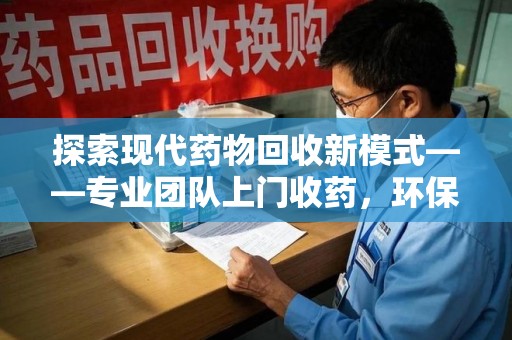苏州探索现代药物回收新模式——专业团队上门收药，环保与健康的双赢选择