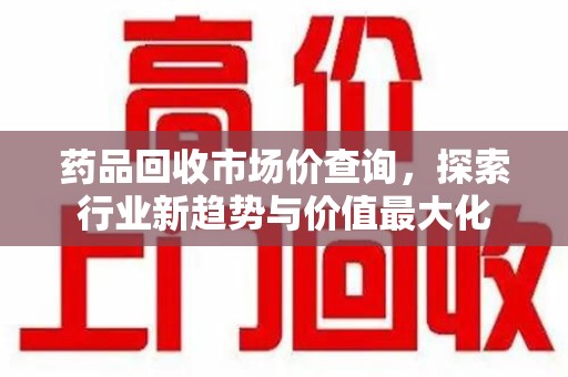 苏州药品回收市场价查询，探索行业新趋势与价值最大化