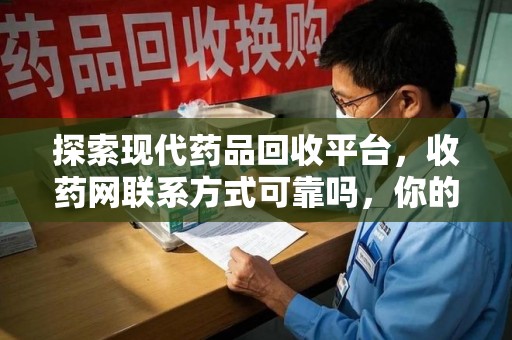 苏州探索现代药品回收平台，收药网联系方式可靠吗，你的信任是否值得托付？