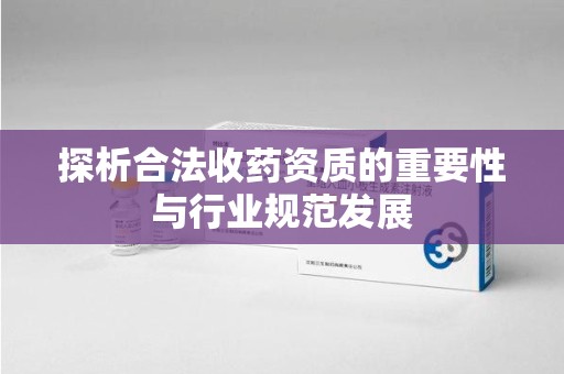 苏州探析合法收药资质的重要性与行业规范发展