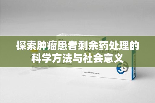 苏州探索肿瘤患者剩余药处理的科学方法与社会意义