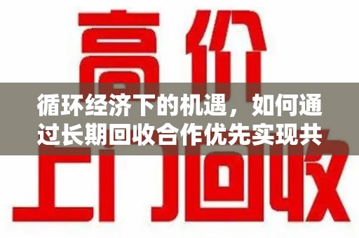 苏州循环经济下的机遇，如何通过长期回收合作优先实现共赢？