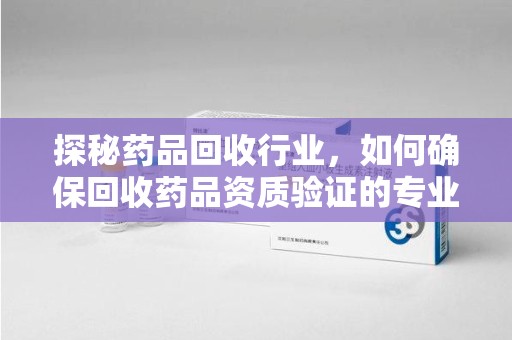 苏州探秘药品回收行业，如何确保回收药品资质验证的专业性与规范性