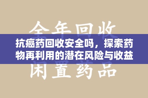 苏州抗癌药回收安全吗，探索药物再利用的潜在风险与收益