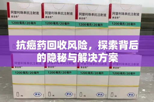 苏州抗癌药回收风险，探索背后的隐秘与解决方案