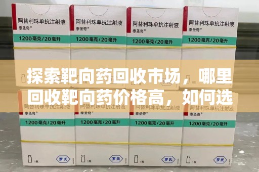 苏州探索靶向药回收市场，哪里回收靶向药价格高，如何选择最优渠道