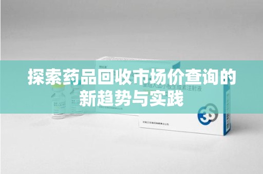 苏州探索药品回收市场价查询的新趋势与实践