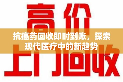 苏州抗癌药回收即时到账，探索现代医疗中的新趋势