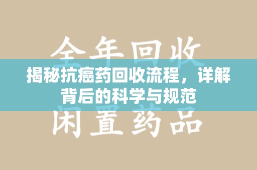 苏州揭秘抗癌药回收流程，详解背后的科学与规范