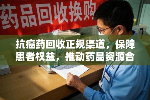 苏州抗癌药回收正规渠道，保障患者权益，推动药品资源合理利用