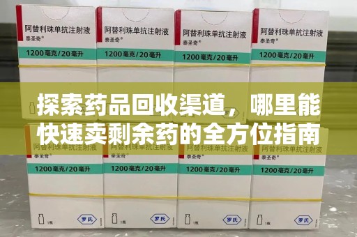 苏州探索药品回收渠道，哪里能快速卖剩余药的全方位指南