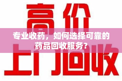 苏州专业收药，如何选择可靠的药品回收服务？