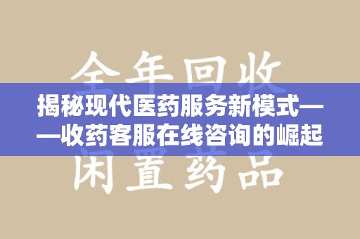 苏州揭秘现代医药服务新模式——收药客服在线咨询的崛起与未来