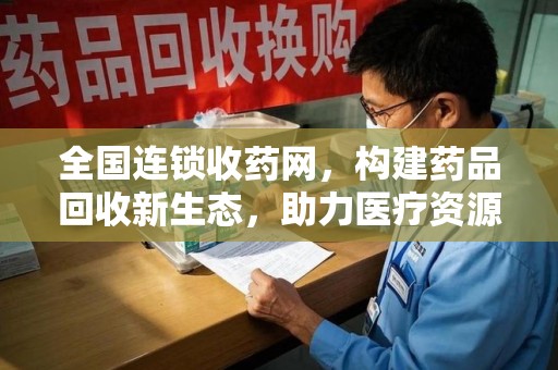 苏州全国连锁收药网，构建药品回收新生态，助力医疗资源优化