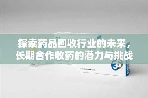 苏州探索药品回收行业的未来，长期合作收药的潜力与挑战