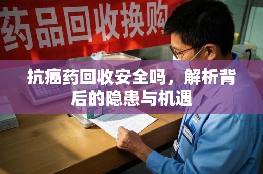 苏州抗癌药回收安全吗，解析背后的隐患与机遇