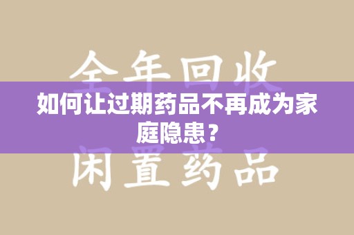 苏州如何让过期药品不再成为家庭隐患？