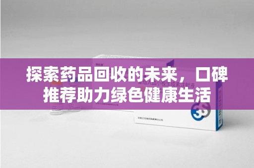 苏州探索药品回收的未来，口碑推荐助力绿色健康生活