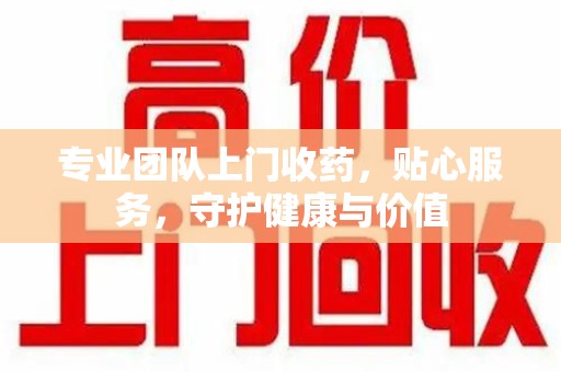 苏州专业团队上门收药，贴心服务，守护健康与价值