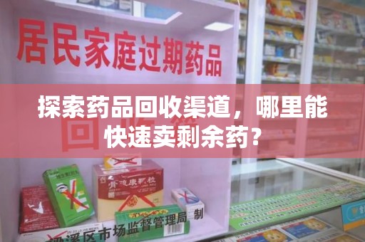 苏州探索药品回收渠道，哪里能快速卖剩余药？