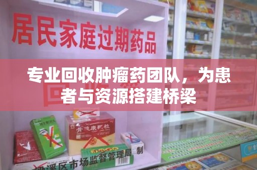 苏州专业回收肿瘤药团队，为患者与资源搭建桥梁