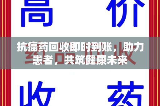 苏州抗癌药回收即时到账，助力患者，共筑健康未来