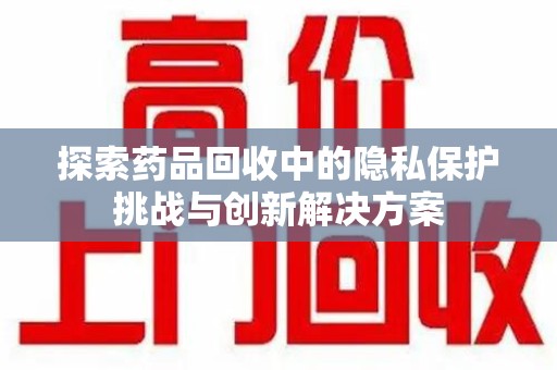 苏州探索药品回收中的隐私保护挑战与创新解决方案