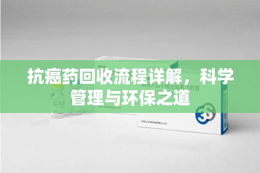 苏州抗癌药回收流程详解，科学管理与环保之道