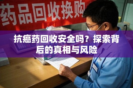 苏州抗癌药回收安全吗？探索背后的真相与风险