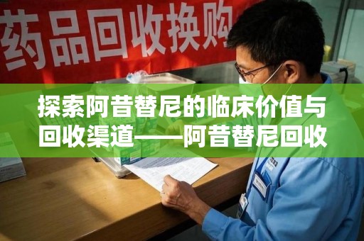 苏州探索阿昔替尼的临床价值与回收渠道——阿昔替尼回收微信助力资源循环