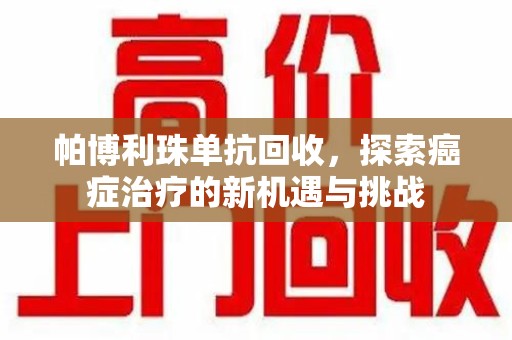 苏州帕博利珠单抗回收，探索癌症治疗的新机遇与挑战