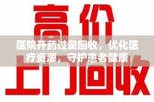 苏州医院开药过量回收，优化医疗资源，守护患者健康
