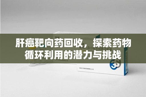 苏州肝癌靶向药回收，探索药物循环利用的潜力与挑战