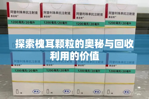 苏州探索槐耳颗粒的奥秘与回收利用的价值