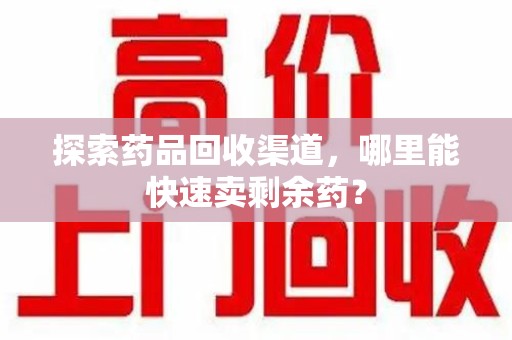 苏州探索药品回收渠道，哪里能快速卖剩余药？