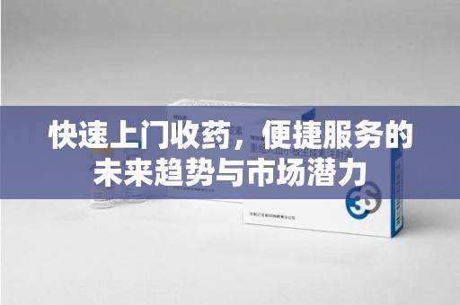 苏州快速上门收药，便捷服务的未来趋势与市场潜力
