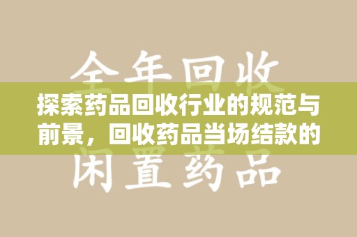 苏州探索药品回收行业的规范与前景，回收药品当场结款的意义