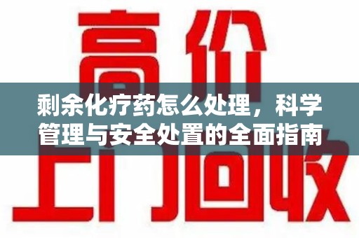 苏州剩余化疗药怎么处理，科学管理与安全处置的全面指南