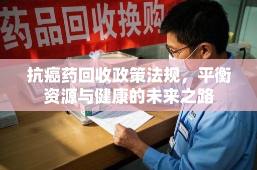 苏州抗癌药回收政策法规，平衡资源与健康的未来之路