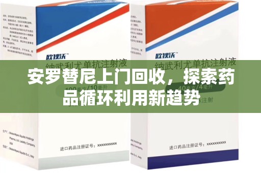 苏州安罗替尼上门回收，探索药品循环利用新趋势