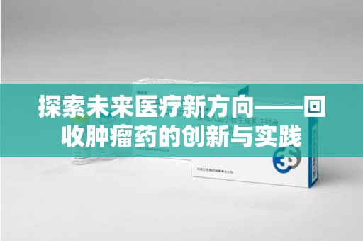苏州探索未来医疗新方向——回收肿瘤药的创新与实践